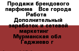 Продажи брендового парфюма - Все города Работа » Дополнительный заработок и сетевой маркетинг   . Мурманская обл.,Гаджиево г.